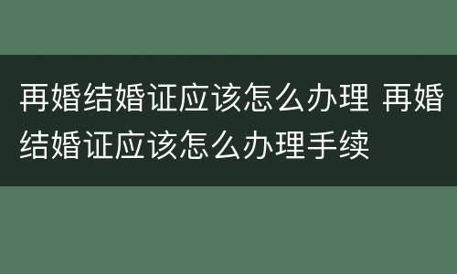 再婚结婚证应该怎么办理 再婚结婚证应该怎么办理手续