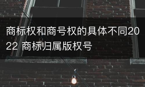 商标权和商号权的具体不同2022 商标归属版权号