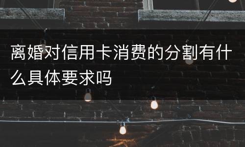 离婚对信用卡消费的分割有什么具体要求吗