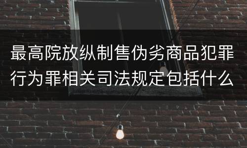 最高院放纵制售伪劣商品犯罪行为罪相关司法规定包括什么重要内容