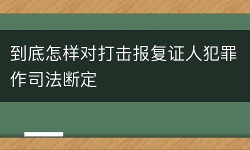 到底怎样对打击报复证人犯罪作司法断定