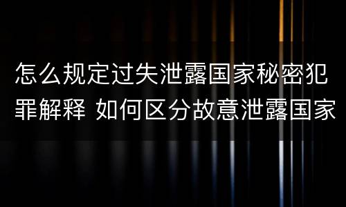 怎么规定过失泄露国家秘密犯罪解释 如何区分故意泄露国家秘密罪与过失泄露国家秘密罪?