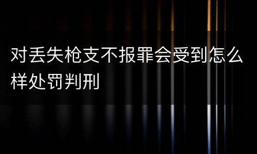 对丢失枪支不报罪会受到怎么样处罚判刑