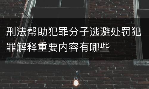 刑法帮助犯罪分子逃避处罚犯罪解释重要内容有哪些