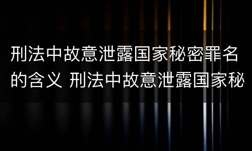 刑法中故意泄露国家秘密罪名的含义 刑法中故意泄露国家秘密罪名的含义是什么