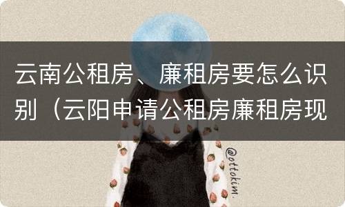 云南公租房、廉租房要怎么识别（云阳申请公租房廉租房现在的什么地方）