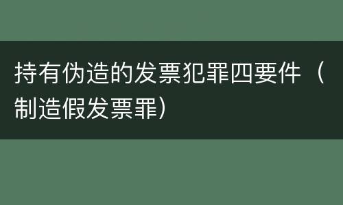持有伪造的发票犯罪四要件（制造假发票罪）