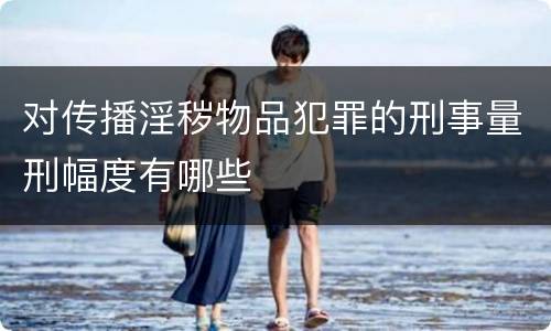 对传播淫秽物品犯罪的刑事量刑幅度有哪些