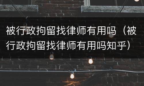 被行政拘留找律师有用吗（被行政拘留找律师有用吗知乎）