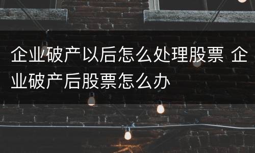 企业破产以后怎么处理股票 企业破产后股票怎么办