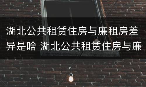 湖北公共租赁住房与廉租房差异是啥 湖北公共租赁住房与廉租房差异是啥原因