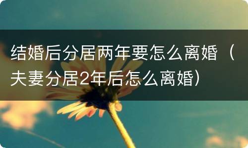 结婚后分居两年要怎么离婚（夫妻分居2年后怎么离婚）