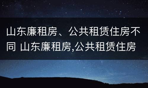 山东廉租房、公共租赁住房不同 山东廉租房,公共租赁住房不同的原因