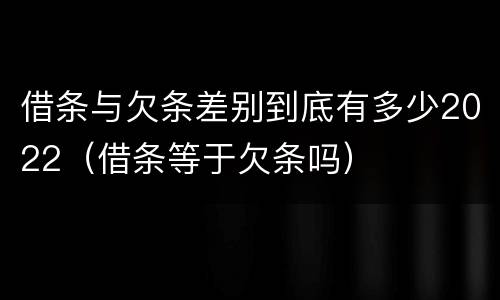 借条与欠条差别到底有多少2022（借条等于欠条吗）