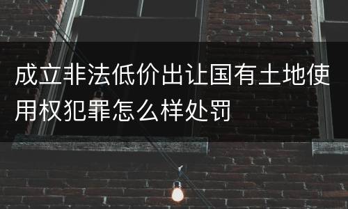 成立非法低价出让国有土地使用权犯罪怎么样处罚