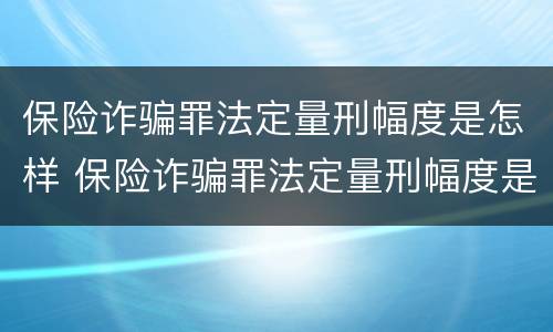 保险诈骗罪法定量刑幅度是怎样 保险诈骗罪法定量刑幅度是怎样计算的