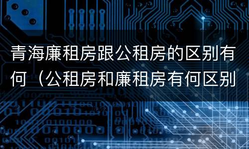 青海廉租房跟公租房的区别有何（公租房和廉租房有何区别）
