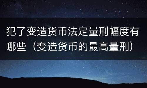 犯了变造货币法定量刑幅度有哪些（变造货币的最高量刑）