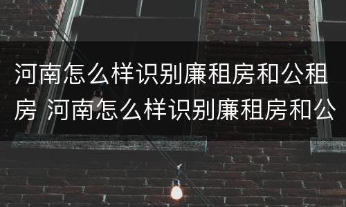 河南怎么样识别廉租房和公租房 河南怎么样识别廉租房和公租房信息