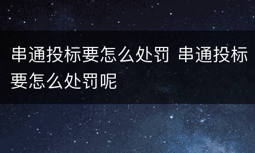 串通投标要怎么处罚 串通投标要怎么处罚呢