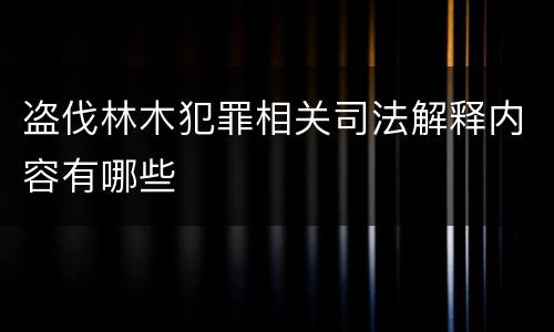 盗伐林木犯罪相关司法解释内容有哪些