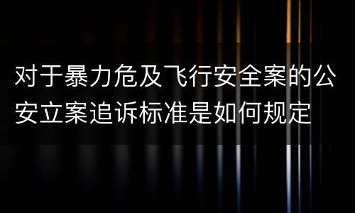 对于暴力危及飞行安全案的公安立案追诉标准是如何规定