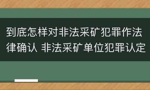 到底怎样对非法采矿犯罪作法律确认 非法采矿单位犯罪认定