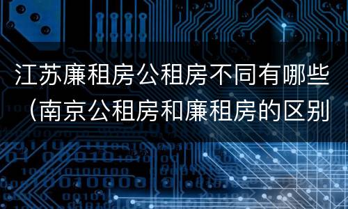 江苏廉租房公租房不同有哪些（南京公租房和廉租房的区别）