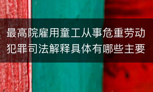 最高院雇用童工从事危重劳动犯罪司法解释具体有哪些主要规定