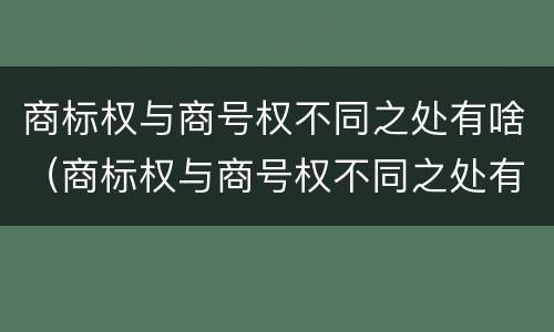 商标权与商号权不同之处有啥（商标权与商号权不同之处有啥影响）