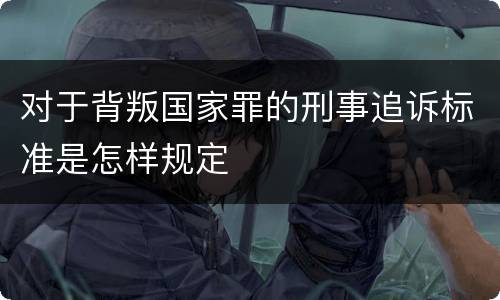 对于背叛国家罪的刑事追诉标准是怎样规定