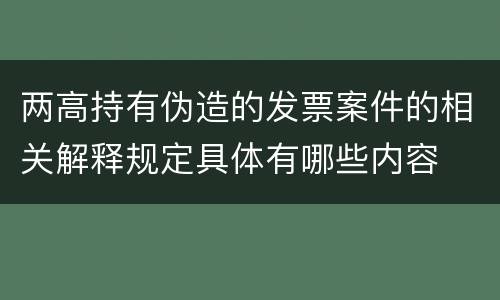 两高持有伪造的发票案件的相关解释规定具体有哪些内容