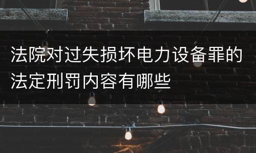法院对过失损坏电力设备罪的法定刑罚内容有哪些