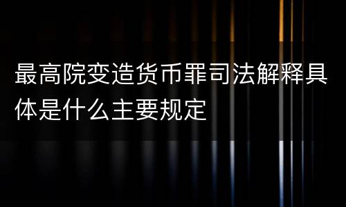 最高院变造货币罪司法解释具体是什么主要规定