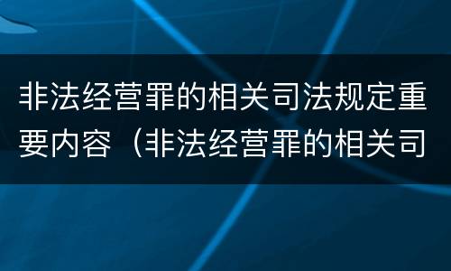 非法经营罪的相关司法规定重要内容（非法经营罪的相关司法规定重要内容有哪些）