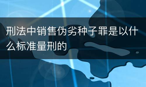 刑法中销售伪劣种子罪是以什么标准量刑的