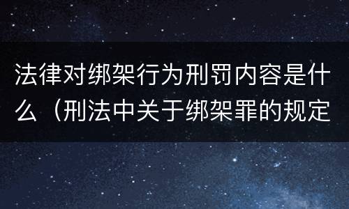 法律对绑架行为刑罚内容是什么（刑法中关于绑架罪的规定）