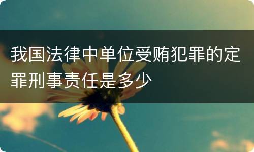 我国法律中单位受贿犯罪的定罪刑事责任是多少