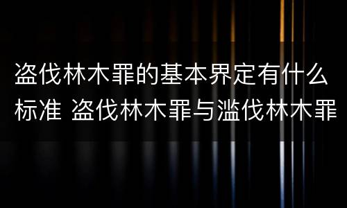 盗伐林木罪的基本界定有什么标准 盗伐林木罪与滥伐林木罪的区别有