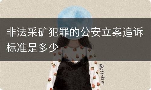 非法采矿犯罪的公安立案追诉标准是多少
