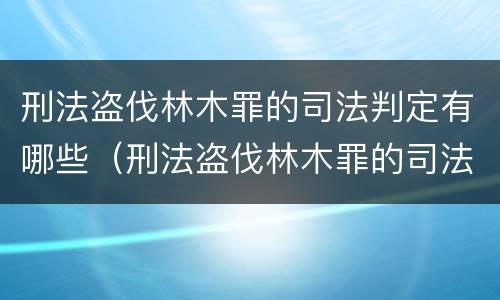 刑法盗伐林木罪的司法判定有哪些（刑法盗伐林木罪的司法判定有哪些标准）