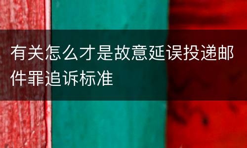 有关怎么才是故意延误投递邮件罪追诉标准