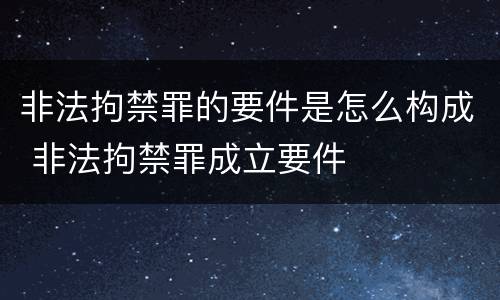 非法拘禁罪的要件是怎么构成 非法拘禁罪成立要件
