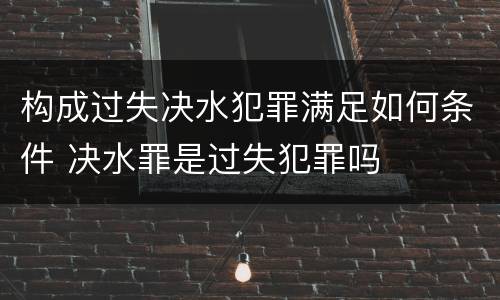 构成过失决水犯罪满足如何条件 决水罪是过失犯罪吗