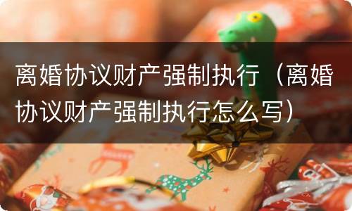 离婚协议财产强制执行（离婚协议财产强制执行怎么写）
