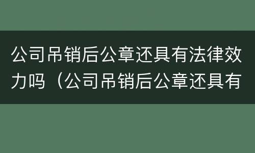 公司吊销后公章还具有法律效力吗（公司吊销后公章还具有法律效力吗怎么办）