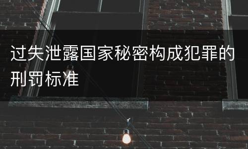 过失泄露国家秘密构成犯罪的刑罚标准
