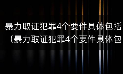 暴力取证犯罪4个要件具体包括（暴力取证犯罪4个要件具体包括哪些）