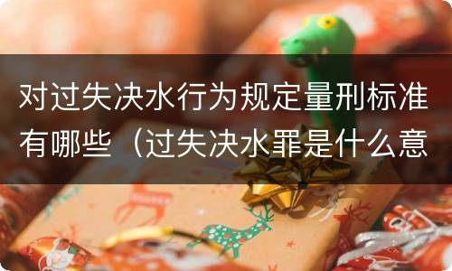 对过失决水行为规定量刑标准有哪些（过失决水罪是什么意思）