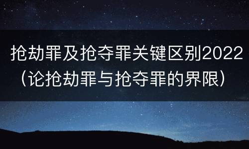 抢劫罪及抢夺罪关键区别2022（论抢劫罪与抢夺罪的界限）